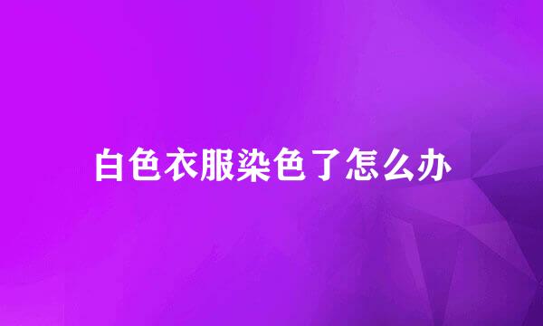白色衣服染色了怎么办