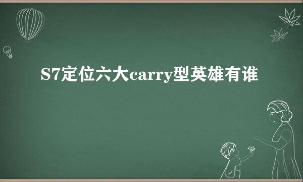 S7定位六大carry型英雄有谁