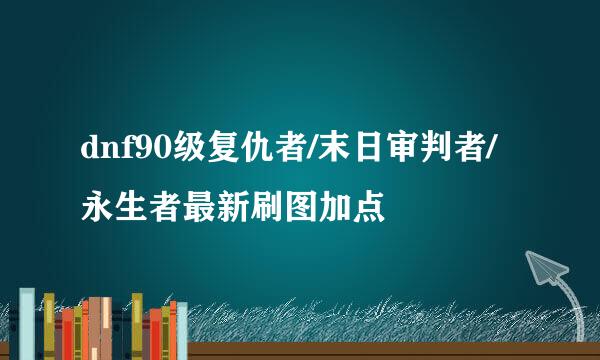 dnf90级复仇者/末日审判者/永生者最新刷图加点