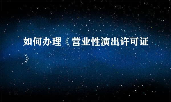 如何办理《营业性演出许可证》