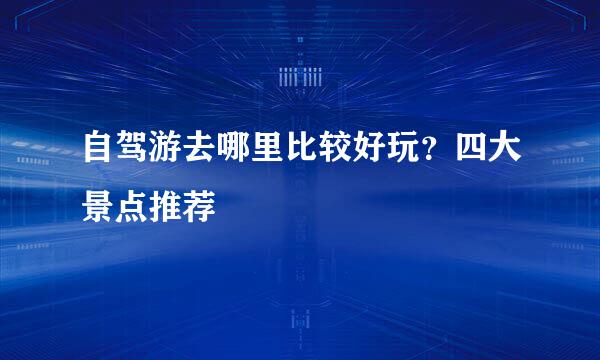 自驾游去哪里比较好玩？四大景点推荐