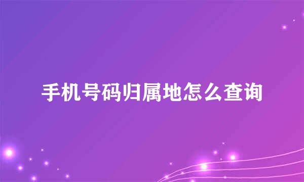 手机号码归属地怎么查询