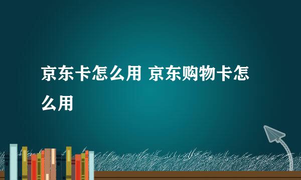 京东卡怎么用 京东购物卡怎么用