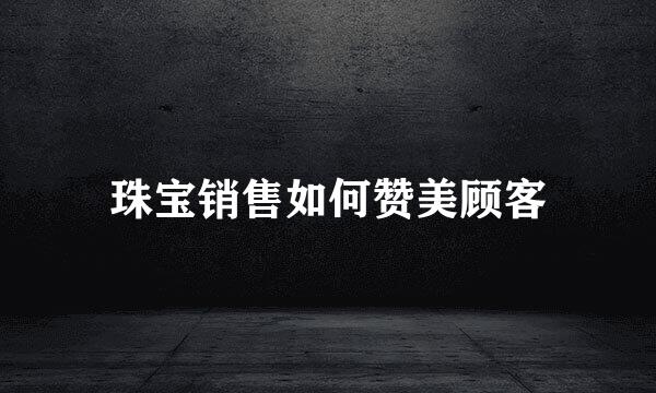 珠宝销售如何赞美顾客