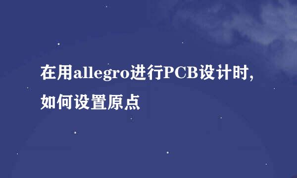 在用allegro进行PCB设计时,如何设置原点