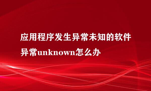 应用程序发生异常未知的软件异常unknown怎么办