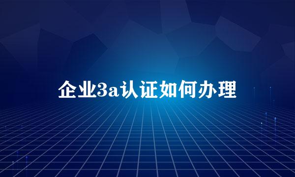 企业3a认证如何办理