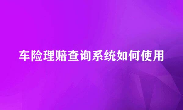 车险理赔查询系统如何使用