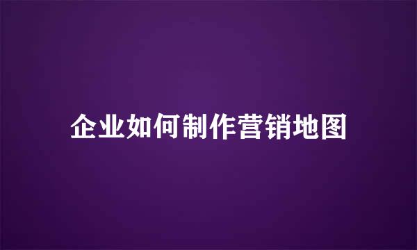 企业如何制作营销地图