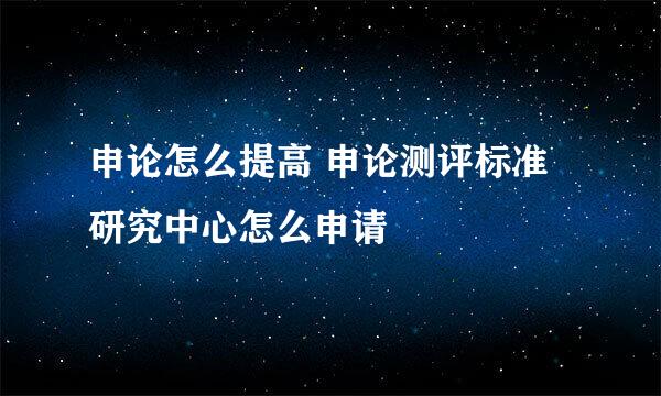 申论怎么提高 申论测评标准研究中心怎么申请