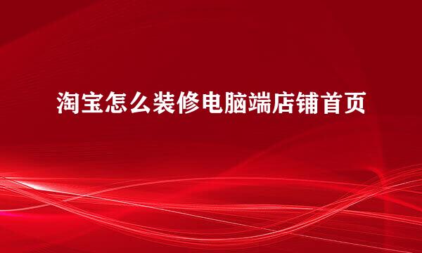 淘宝怎么装修电脑端店铺首页