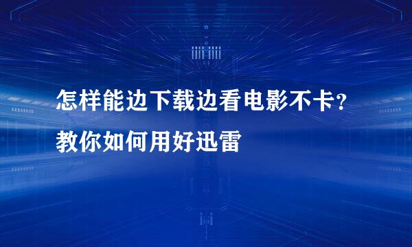 怎样能边下载边看电影不卡？教你如何用好迅雷