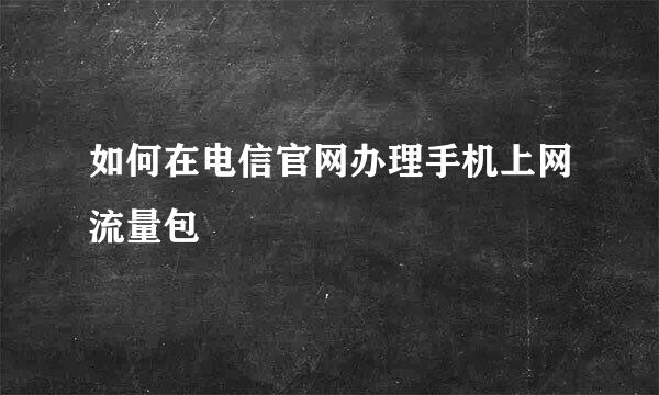 如何在电信官网办理手机上网流量包
