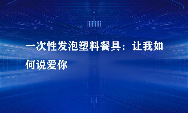 一次性发泡塑料餐具：让我如何说爱你