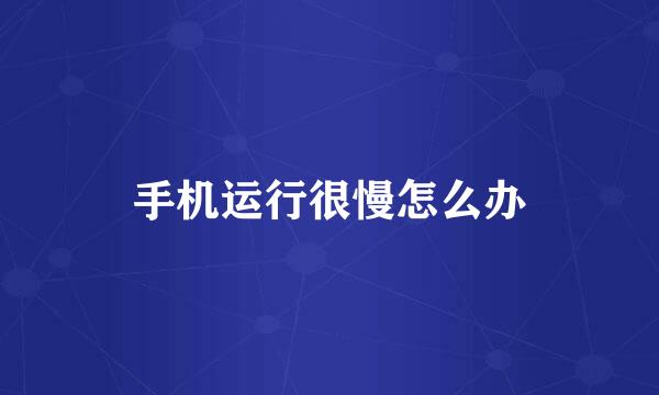 手机运行很慢怎么办