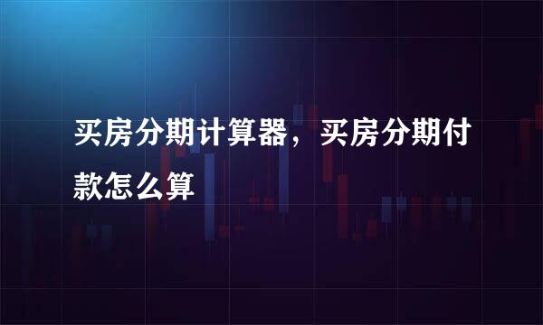 买房分期计算器，买房分期付款怎么算