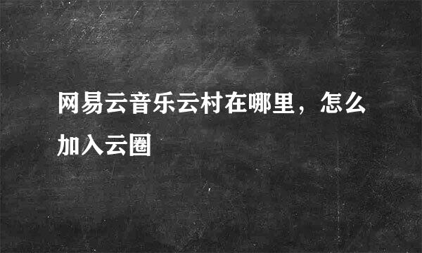 网易云音乐云村在哪里，怎么加入云圈