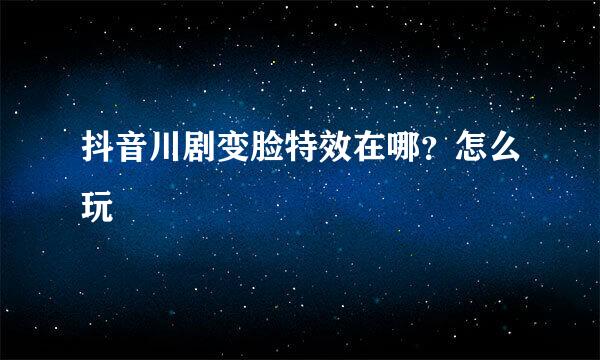抖音川剧变脸特效在哪？怎么玩