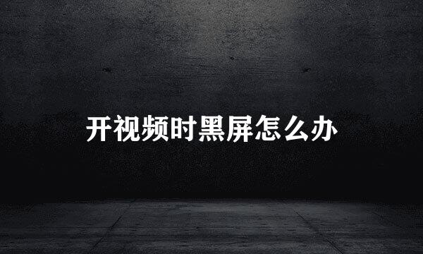 开视频时黑屏怎么办