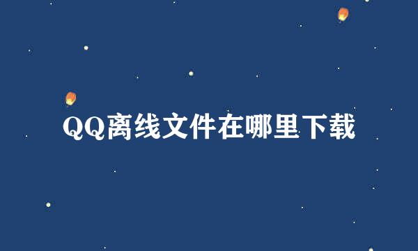 QQ离线文件在哪里下载