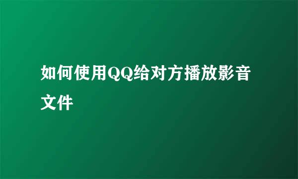 如何使用QQ给对方播放影音文件