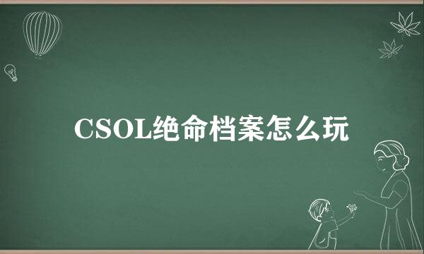 CSOL绝命档案怎么玩