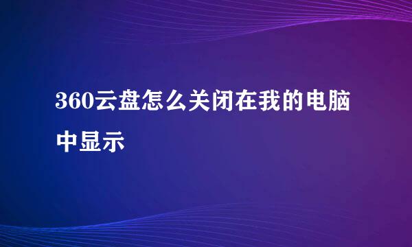 360云盘怎么关闭在我的电脑中显示