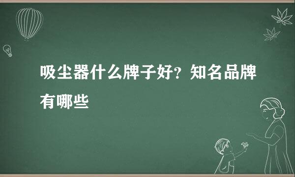 吸尘器什么牌子好？知名品牌有哪些
