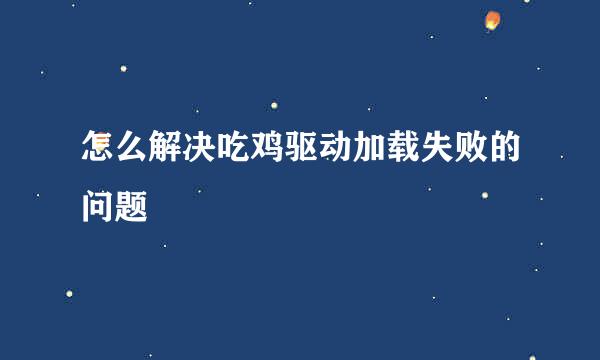 怎么解决吃鸡驱动加载失败的问题