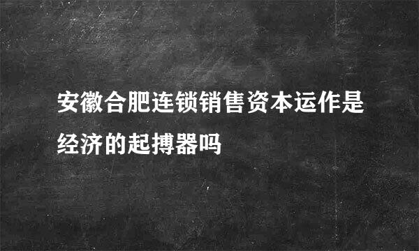 安徽合肥连锁销售资本运作是经济的起搏器吗