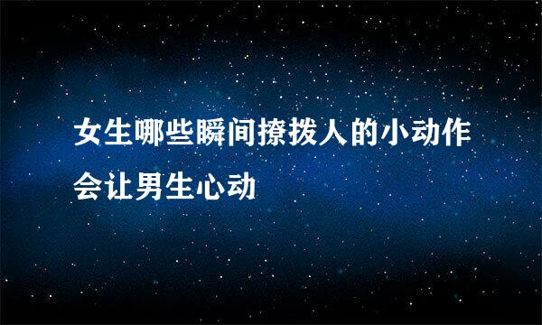 女生哪些瞬间撩拨人的小动作会让男生心动