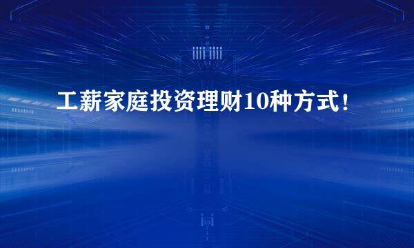 工薪家庭投资理财10种方式！