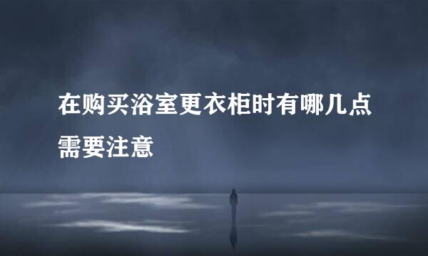 在购买浴室更衣柜时有哪几点需要注意