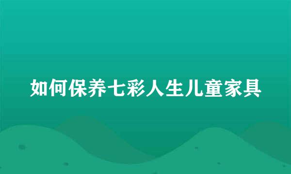 如何保养七彩人生儿童家具