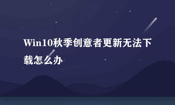 Win10秋季创意者更新无法下载怎么办