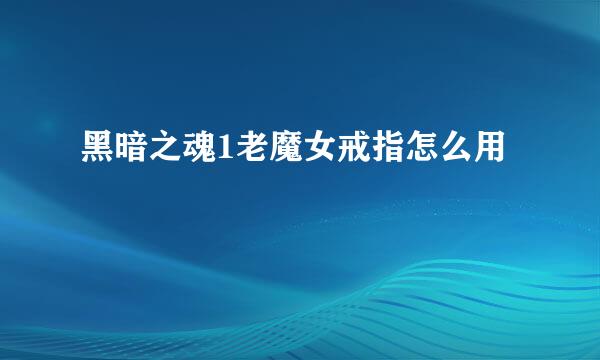 黑暗之魂1老魔女戒指怎么用