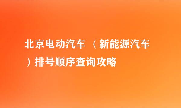 北京电动汽车 （新能源汽车）排号顺序查询攻略