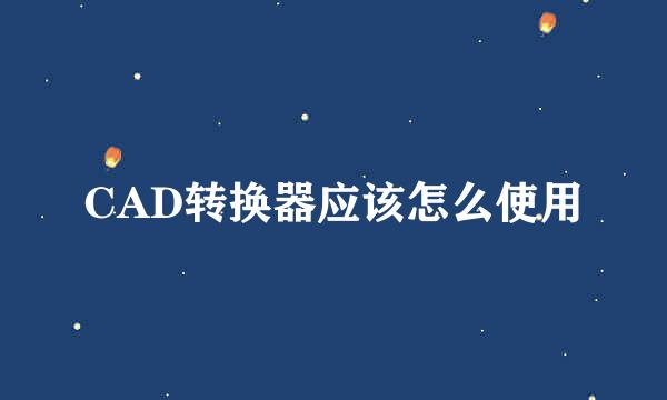 CAD转换器应该怎么使用