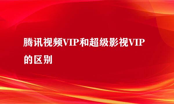 腾讯视频VIP和超级影视VIP的区别