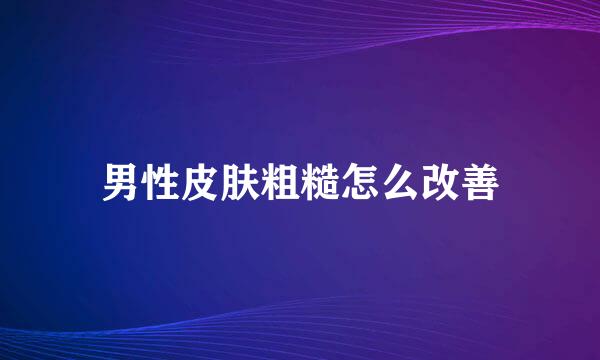 男性皮肤粗糙怎么改善