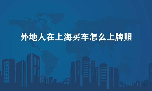 外地人在上海买车怎么上牌照