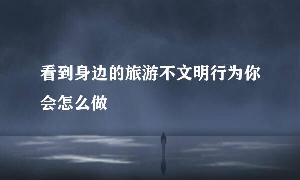 看到身边的旅游不文明行为你会怎么做