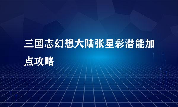 三国志幻想大陆张星彩潜能加点攻略