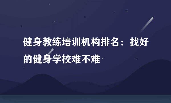 健身教练培训机构排名：找好的健身学校难不难
