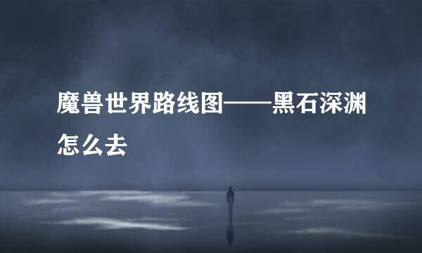 魔兽世界路线图——黑石深渊怎么去