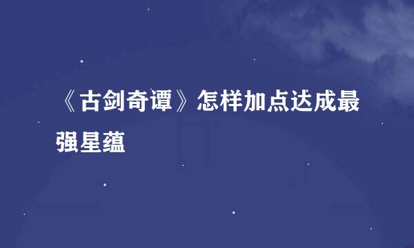 《古剑奇谭》怎样加点达成最强星蕴