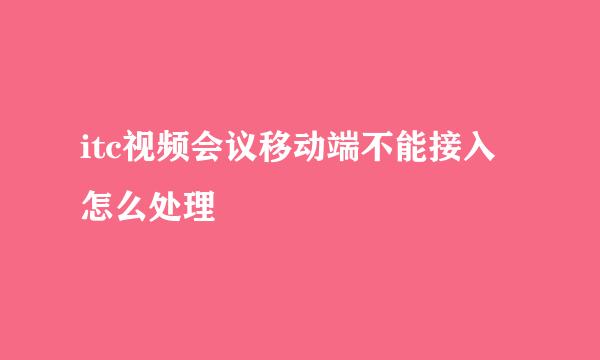 itc视频会议移动端不能接入怎么处理