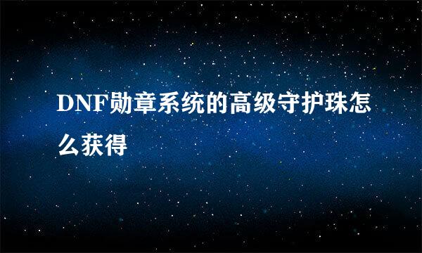 DNF勋章系统的高级守护珠怎么获得