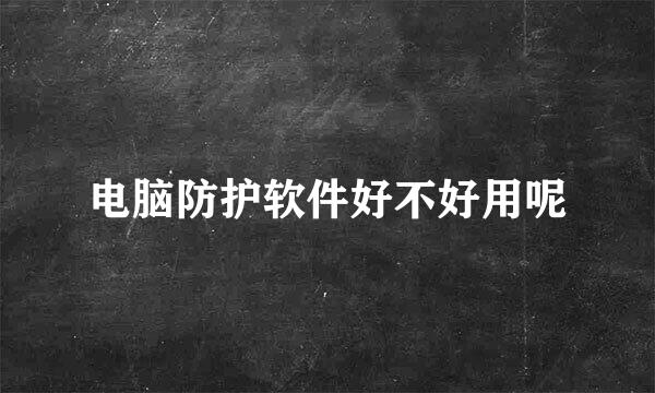电脑防护软件好不好用呢