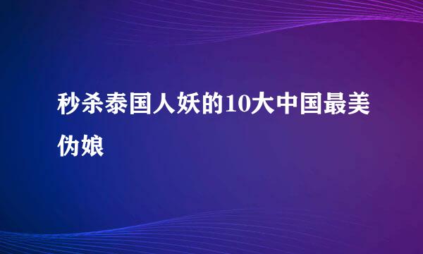 秒杀泰国人妖的10大中国最美伪娘